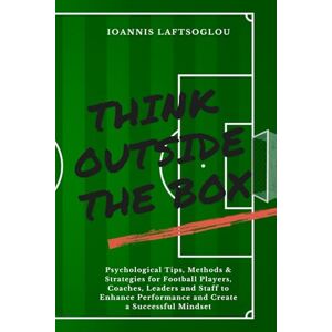 Laftsoglou, Mr Ioannis Think Outside the Box: Psychological Tips, Methods and Strategies for Football Players, Coaches, Leaders and Staff to Enhance Performance and Create a Successful Mindset Laftsoglou, Mr Ioannis Think Outside the Box: Psychological Tips, Methods and Strategies for Football Players, Coaches, Leaders and Staff to Enhance Performance and Create a Successful Mindset