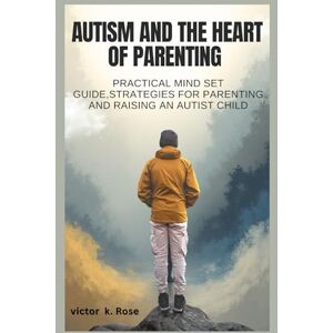 Rose, Victor k AUTISM AND THE HEART OF PARENTING: Practical mind Set Guide,Strategies For Parenting And raising Autist Child Rose, Victor k AUTISM AND THE HEART OF PARENTING: Practical mind Set Guide,Strategies For Parenting And raising Autist Child