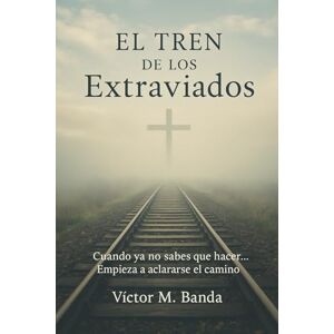 Banda, Víctor M. El tren de los extraviados: Cuando ya no sabes qué hacer, empieza a aclararse el camino Banda, Víctor M. El tren de los extraviados: Cuando ya no sabes qué hacer, empieza a aclararse el camino