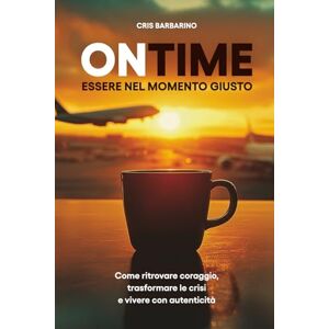 Barbarino, Cristian ONTIME – Essere nel momento giusto: Come ritrovare coraggio, trasformare le crisi e vivere con autenticità Barbarino, Cristian ONTIME – Essere nel momento giusto: Come ritrovare coraggio, trasformare le crisi e vivere con autenticità
