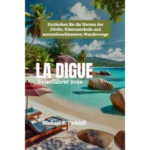 Parkhill, Michael R. LA DIGUE Reiseführer 2026: Entdecken Sie die Herzen der Dörfer, Küstenstrände und sonnenbeschienenen Wanderwege Parkhill, Michael R. LA DIGUE Reiseführer 2026: Entdecken Sie die Herzen der Dörfer, Küstenstrände und sonnenbeschienenen Wanderwege