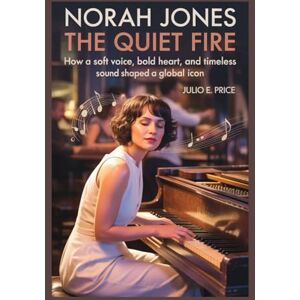 PRICE, JULIO E. NORAH JONES THE QUIET FIRE: HOW A SOFT VOICE, BOLD HEART, AND TIMELESS SOUND SHAPED A GLOBAL ICON PRICE, JULIO E. NORAH JONES THE QUIET FIRE: HOW A SOFT VOICE, BOLD HEART, AND TIMELESS SOUND SHAPED A GLOBAL ICON