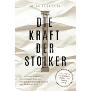 Fallheim, Sebastian Die Kraft der Stoiker Strategien für Disziplin, Stärke und innere Ruhe: Ein Leitfaden zu Weisheit, Gerechtigkeit, Mut und Mäßigung im Einklang mit den vier Säulen der Stoa Fallheim, Sebastian Die Kraft der Stoiker Strategien für Disziplin, Stärke und innere Ruhe: Ein Leitfaden zu Weisheit, Gerechtigkeit, Mut und Mäßigung im Einklang mit den vier Säulen der Stoa