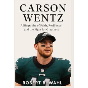 B. WAHL, ROBERT CARSON WENTZ: A Biography Of Faith, Resilience, And The Fight For Greatness B. WAHL, ROBERT CARSON WENTZ: A Biography Of Faith, Resilience, And The Fight For Greatness