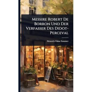 Sommer, Heinrich Oskar Messire Robert De Borron Und Der Verfasser Des Didot-Perceval Sommer, Heinrich Oskar Messire Robert De Borron Und Der Verfasser Des Didot-Perceval