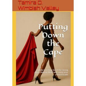 Valley, Rev. Tamira Wimbish Putting Down the Cape: A guide to Letting Go of the Strong Black Woman Motif and saving your mental health Valley, Rev. Tamira Wimbish Putting Down the Cape: A guide to Letting Go of the Strong Black Woman Motif and saving your mental health