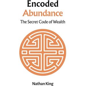King, Nathan Encoded Abundance: Mastering the Hidden Language of Wealth (The Secret Code To Wealth) King, Nathan Encoded Abundance: Mastering the Hidden Language of Wealth (The Secret Code To Wealth)