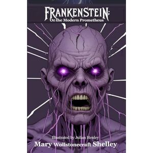 Shelley, Mary Wollstonecraft Frankenstein; or, The Modern Prometheus: Illustrated Edition by Julian Henley Shelley, Mary Wollstonecraft Frankenstein; or, The Modern Prometheus: Illustrated Edition by Julian Henley