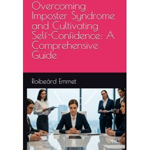 Emmet, Roibeárd Overcoming Imposter Syndrome and Cultivating Self-Confidence: A Comprehensive Guide Emmet, Roibeárd Overcoming Imposter Syndrome and Cultivating Self-Confidence: A Comprehensive Guide