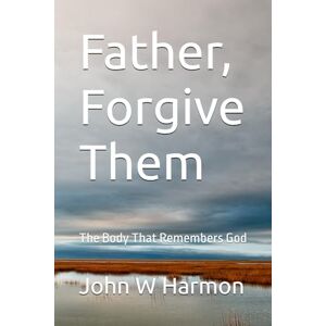 Harmon, John W Father, Forgive Them: The Body That Remembers God Harmon, John W Father, Forgive Them: The Body That Remembers God