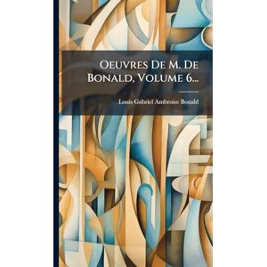Oeuvres De M. De Bonald, Volume 6... Oeuvres De M. De Bonald, Volume 6...