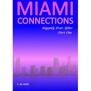 Kent, C. M. Miami Connections: Happily Ever After. Part One Kent, C. M. Miami Connections: Happily Ever After. Part One