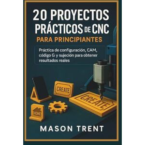 Trent, Mason 20 proyectos prácticos de CNC para principiantes: práctica de configuración, CAM, código G y sujeción para obtener resultados reales. Trent, Mason 20 proyectos prácticos de CNC para principiantes: práctica de configuración, CAM, código G y sujeción para obtener resultados reales.