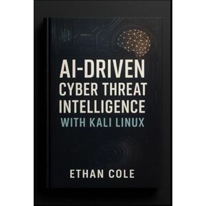 Cole, Ethan AI-Driven Cyber Threat Intelligence with Kali Linux: Master Advanced Threat Hunting, Automated Recon, and Next-Gen Incident Response Workflows Cole, Ethan AI-Driven Cyber Threat Intelligence with Kali Linux: Master Advanced Threat Hunting, Automated Recon, and Next-Gen Incident Response Workflows