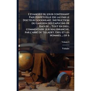 Voltaire L'evangile du jour contenant Paix perpétuelle (de la) par le Docteur Goodheart. Instruction du gardien des Capucins de Raguse ... Tout en dieu, ... de Tilladet. Dieu et les hommes, ... of 6 Voltaire L'evangile du jour contenant Paix perpétuelle (de la) par le Docteur Goodheart. Instruction du gardien des Capucins de Raguse ... Tout en dieu, ... de Tilladet. Dieu et les hommes, ... of 6