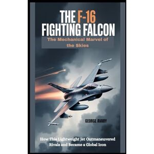 AVARY, GEORGE The F-16 Fighting Falcon : The Mechanical Marvel of the Skies: How This Lightweight Jet Outmaneuvered Rivals and Became a Global Icon (Wings & Wheels Chronicles) AVARY, GEORGE The F-16 Fighting Falcon : The Mechanical Marvel of the Skies: How This Lightweight Jet Outmaneuvered Rivals and Became a Global Icon (Wings & Wheels Chronicles)