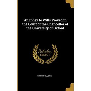 John, Griffiths An Index to Wills Proved in the Court of the Chancellor of the University of Oxford John, Griffiths An Index to Wills Proved in the Court of the Chancellor of the University of Oxford