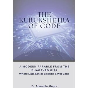 Gupta, Dr Anuradha THE KURUKSHETRA OF CODE-: Modern Parable from the Bhagavad Gita -Where Data Ethics Became a War Zone Gupta, Dr Anuradha THE KURUKSHETRA OF CODE-: Modern Parable from the Bhagavad Gita -Where Data Ethics Became a War Zone