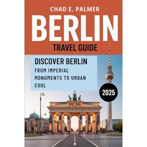 PALMER, CHAD E. BERLIN TRAVEL GUIDE 2025: DISCOVER BERLIN: FROM IMPERIAL MONUMENTS TO URBAN COOL PALMER, CHAD E. BERLIN TRAVEL GUIDE 2025: DISCOVER BERLIN: FROM IMPERIAL MONUMENTS TO URBAN COOL