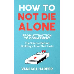 Harper, Vanessa How to Not Die Alone: From Attraction to Commitment The Science Behind Building a Love That Lasts Harper, Vanessa How to Not Die Alone: From Attraction to Commitment The Science Behind Building a Love That Lasts