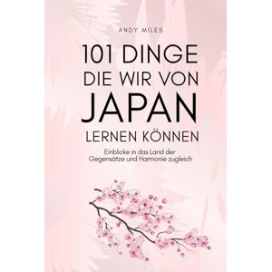 MILES, Andy 101 Dinge die wir von Japan lernen können: Lebensweisheiten, Achtsamkeit und Inspiration aus der japanischen Kultur – Was wir von Japans Menschen, Traditionen und Lebensstil wirklich lernen können MILES, Andy 101 Dinge die wir von Japan lernen können: Lebensweisheiten, Achtsamkeit und Inspiration aus der japanischen Kultur – Was wir von Japans Menschen, Traditionen und Lebensstil wirklich lernen können