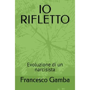 Gamba, Francesco IO RIFLETTO: Evoluzione di un narcisista Gamba, Francesco IO RIFLETTO: Evoluzione di un narcisista