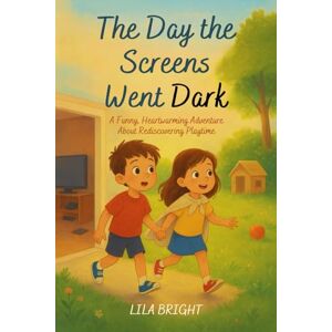 Bright, Lila The Day the Screens Went Dark: A Funny, Heartwarming Adventure About Rediscovering Playtime Bright, Lila The Day the Screens Went Dark: A Funny, Heartwarming Adventure About Rediscovering Playtime