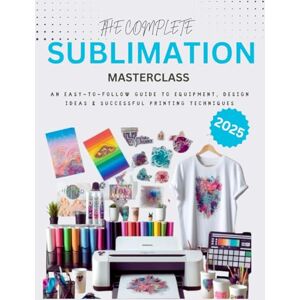 Massey, Joseph X. The Complete Sublimation Masterclass : An Easy-to-Follow Guide to Equipment, Design Ideas and Successful Printing Techniques Massey, Joseph X. The Complete Sublimation Masterclass : An Easy-to-Follow Guide to Equipment, Design Ideas and Successful Printing Techniques