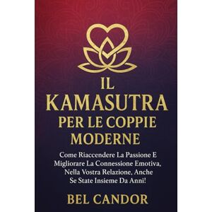 CANDOR, BEL IL KAMASUTRA PER LE COPPIE MODERNE: Come riaccendere la passione e migliorare la connessione emotiva nella vostra relazione, anche se state insieme da anni!: 1 (posizioni sessuali) CANDOR, BEL IL KAMASUTRA PER LE COPPIE MODERNE: Come riaccendere la passione e migliorare la connessione emotiva nella vostra relazione, anche se state insieme da anni!: 1 (posizioni sessuali)