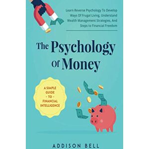 Bell, Addison The Psychology Of Money A Simple Guide To Financial Intelligence: Learn Reverse Psychology To Develop Ways Of Frugal Living, Understand Wealth Management Strategies, And Steps to Financial Freedom Bell, Addison The Psychology Of Money A Simple Guide To Financial Intelligence: Learn Reverse Psychology To Develop Ways Of Frugal Living, Understand Wealth Management Strategies, And Steps to Financial Freedom