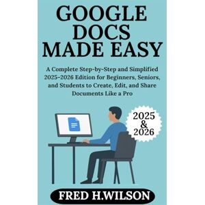 Wilson Google Docs Made Easy: A Complete Step-by-Step and Simplified 2025–2026 Edition for Beginners, Seniors, and Students to Create, Edit, and Share Documents Like a Pro Wilson Google Docs Made Easy: A Complete Step-by-Step and Simplified 2025–2026 Edition for Beginners, Seniors, and Students to Create, Edit, and Share Documents Like a Pro