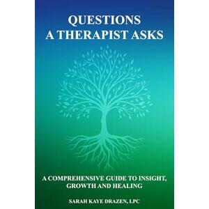 Drazen, Sarah Kaye Questions A Therapist Asks: A Comprehensive Guide to Insight, Growth and Healing Drazen, Sarah Kaye Questions A Therapist Asks: A Comprehensive Guide to Insight, Growth and Healing