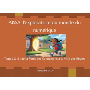 SYLLA, TIGUIDANKE AÏSSA, DE LA FORÊT DES CONNEXIONS A LA BELLE VILLE DES REGLES: Tome1 & 2 (AÏSSA L'EXPLORATRICE DU MONDE DU NUMERIQUE) SYLLA, TIGUIDANKE AÏSSA, DE LA FORÊT DES CONNEXIONS A LA BELLE VILLE DES REGLES: Tome1 & 2 (AÏSSA L'EXPLORATRICE DU MONDE DU NUMERIQUE)