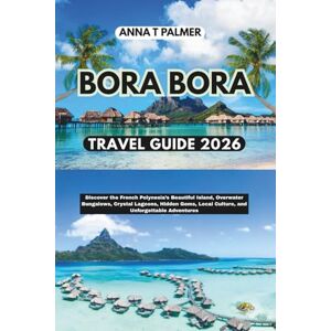 Palmer, Anna T Bora Bora Travel Guide 2026: Discover the French Polynesia’s Beautiful Island, Overwater Bungalows, Crystal Lagoons, Hidden Gems, Local Culture, and Unforgettable Adventures Palmer, Anna T Bora Bora Travel Guide 2026: Discover the French Polynesia’s Beautiful Island, Overwater Bungalows, Crystal Lagoons, Hidden Gems, Local Culture, and Unforgettable Adventures