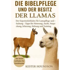 HOUNDSON, KESTER DIE BIBELPFLEGE UND DER BESITZ DER LLAMAS: Der Expertenleitfaden für Lamapflege und -haltung – Tipps für Fütterung, Zucht, Verpackung, Scherung, Haltung und Training HOUNDSON, KESTER DIE BIBELPFLEGE UND DER BESITZ DER LLAMAS: Der Expertenleitfaden für Lamapflege und -haltung – Tipps für Fütterung, Zucht, Verpackung, Scherung, Haltung und Training