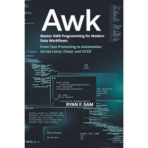 SAM, RYAN F. AWK: MASTER AWK PROGRAMMING FOR MODERN DATA WORKFLOWS: FROM TEXT PROCESSING TO AUTOMATION ACROSS LINUX, CLOUD, AND CI/CD SAM, RYAN F. AWK: MASTER AWK PROGRAMMING FOR MODERN DATA WORKFLOWS: FROM TEXT PROCESSING TO AUTOMATION ACROSS LINUX, CLOUD, AND CI/CD