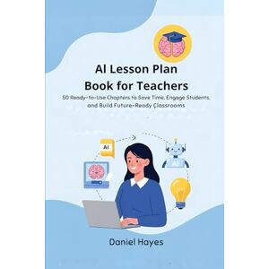 Hayes, Daniel AI Lesson Plan Book for Teachers: 50 Ready-to-Use Chapters to Save Time, Engage Students, and Build Future-Ready Classrooms (AI Tools for Teachers) Hayes, Daniel AI Lesson Plan Book for Teachers: 50 Ready-to-Use Chapters to Save Time, Engage Students, and Build Future-Ready Classrooms (AI Tools for Teachers)