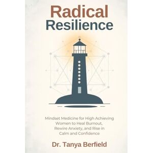 Berfield, Dr. Tanya Radical Resilience: Mindset Medicine for High Achieving Women to Heal Burnout, Rewire Anxiety, and Rise in Calm and Confidence Berfield, Dr. Tanya Radical Resilience: Mindset Medicine for High Achieving Women to Heal Burnout, Rewire Anxiety, and Rise in Calm and Confidence