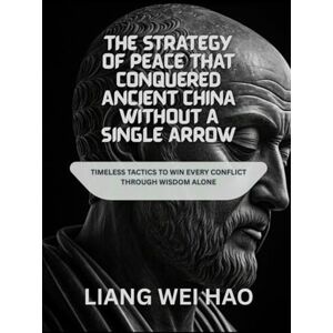Hao, Liang Wei The Strategy of Peace That Conquered Ancient China Without a Single Arrow: Timeless Tactics to Win Every Conflict Through Wisdom Alone Hao, Liang Wei The Strategy of Peace That Conquered Ancient China Without a Single Arrow: Timeless Tactics to Win Every Conflict Through Wisdom Alone