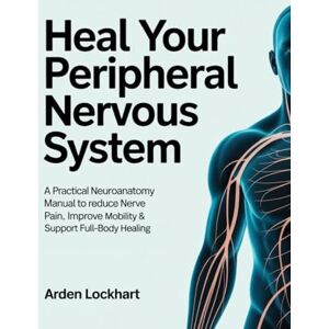 Lockhart, Arden Heal Your Peripheral Nervous System: A Practical Neuroanatomy Manual to Reduce Nerve Pain, Improve Mobility & Support Full-Body Healing Lockhart, Arden Heal Your Peripheral Nervous System: A Practical Neuroanatomy Manual to Reduce Nerve Pain, Improve Mobility & Support Full-Body Healing