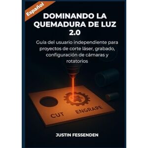 Fessenden, Justin DOMINANDO LIGHTBURN 2.0: Guía del usuario independiente para proyectos de corte láser, grabado, configuración de cámaras y rotatorios Fessenden, Justin DOMINANDO LIGHTBURN 2.0: Guía del usuario independiente para proyectos de corte láser, grabado, configuración de cámaras y rotatorios