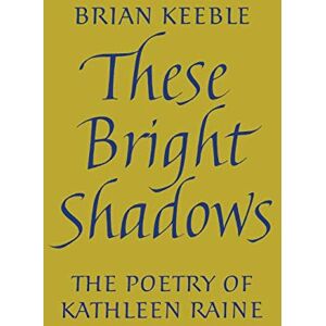 Keeble, Brian These Bright Shadows: The Poetry of Kathleen Raine Keeble, Brian These Bright Shadows: The Poetry of Kathleen Raine
