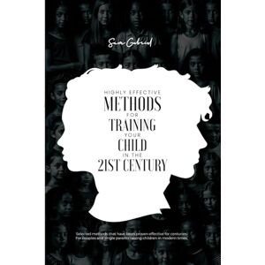 Gabriel, Sam Highly Effective Methods for Training your Child in the 21st Century: For Couples and Single Parents Raising Children in Modern Times Gabriel, Sam Highly Effective Methods for Training your Child in the 21st Century: For Couples and Single Parents Raising Children in Modern Times