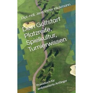 Mickmann, Dipl.-Hdl. Jens-Peter Dein Golfstart Platzreife, Spielkultur, Turnierwissen: Praxisbuch für ambitionierte Anfänger Mickmann, Dipl.-Hdl. Jens-Peter Dein Golfstart Platzreife, Spielkultur, Turnierwissen: Praxisbuch für ambitionierte Anfänger