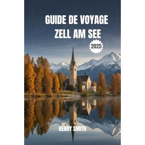 SMITH, HENRY Guide de Voyage Zell am See 2025: Votre Aventure Alpine Vous Attend SMITH, HENRY Guide de Voyage Zell am See 2025: Votre Aventure Alpine Vous Attend