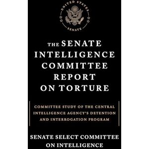 Senate Select Committe on Intelligence The Senate Intelligence Committee Report on Torture: Committee Study of the Central Intelligence Agency's Detention and Interrogation Program Senate Select Committe on Intelligence The Senate Intelligence Committee Report on Torture: Committee Study of the Central Intelligence Agency's Detention and Interrogation Program