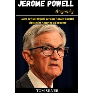 Silver, Tom Late or Just Right? Jerome Powell and the Battle for America's Economy: Jerome Powell Biography Silver, Tom Late or Just Right? Jerome Powell and the Battle for America's Economy: Jerome Powell Biography