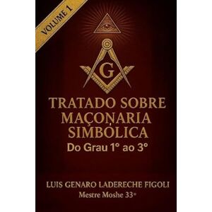 LADERECHE FIGOLI, LUIS GENARO TRATADO SOBRE MAÇONARIA SIMBÓLICA: Graus de 1° a 3° LADERECHE FIGOLI, LUIS GENARO TRATADO SOBRE MAÇONARIA SIMBÓLICA: Graus de 1° a 3°