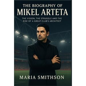 Smithson, Maria The Biography of Mikel Arteta: The Vision, the Struggle and the Rise of a Great Club’s Architect Smithson, Maria The Biography of Mikel Arteta: The Vision, the Struggle and the Rise of a Great Club’s Architect