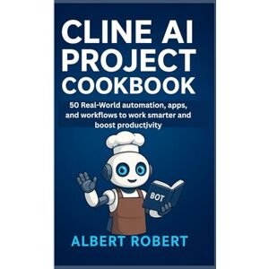 robert, albert CLINE AI PROJECT COOKBOOK: 50 REAL-WORLD AUTOMATIONS, APPS, AND WORKFLOWS TO WORK SMARTER AND BOOST PRODUCTIVITY robert, albert CLINE AI PROJECT COOKBOOK: 50 REAL-WORLD AUTOMATIONS, APPS, AND WORKFLOWS TO WORK SMARTER AND BOOST PRODUCTIVITY